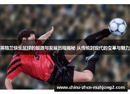 英格兰快乐足球的起源与发展历程揭秘 从传统到现代的变革与魅力