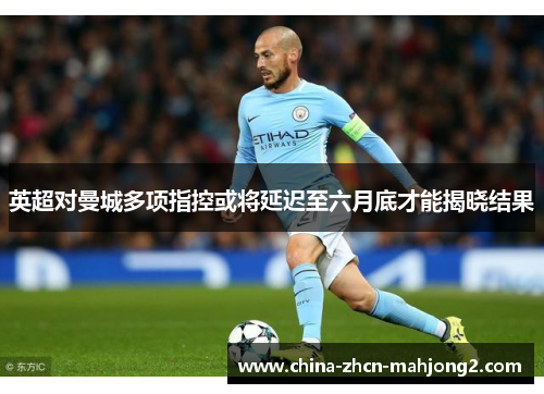 英超对曼城多项指控或将延迟至六月底才能揭晓结果