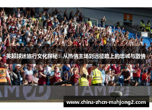 英超球迷旅行文化探秘:从热情主场到远征路上的忠诚与激情 英超球迷旅行文化探秘:从热情主场到远征路上的忠诚与激情