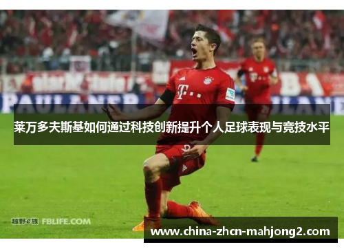 莱万多夫斯基如何通过科技创新提升个人足球表现与竞技水平 莱万多夫斯基如何通过科技创新提升个人足球表现与竞技水平