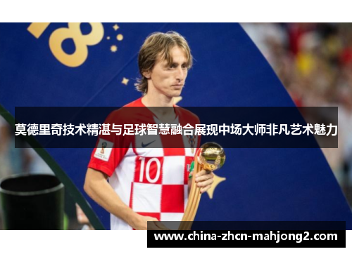 莫德里奇技术精湛与足球智慧融合展现中场大师非凡艺术魅力