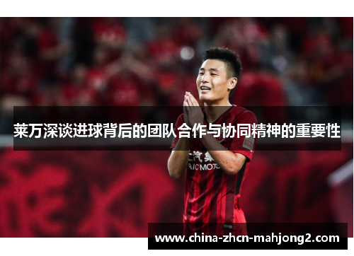 莱万深谈进球背后的团队合作与协同精神的重要性 莱万深谈进球背后的团队合作与协同精神的重要性
