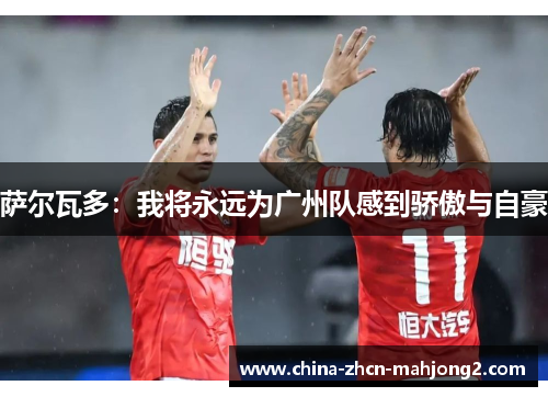 萨尔瓦多:我将永远为广州队感到骄傲与自豪 萨尔瓦多:我将永远为广州队感到骄傲与自豪
