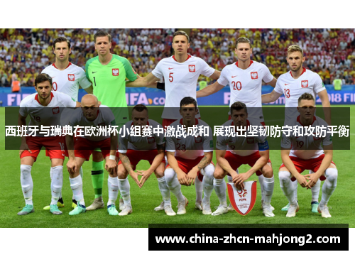 西班牙与瑞典在欧洲杯小组赛中激战成和 展现出坚韧防守和攻防平衡 西班牙与瑞典在欧洲杯小组赛中激战成和 展现出坚韧防守和攻防平衡