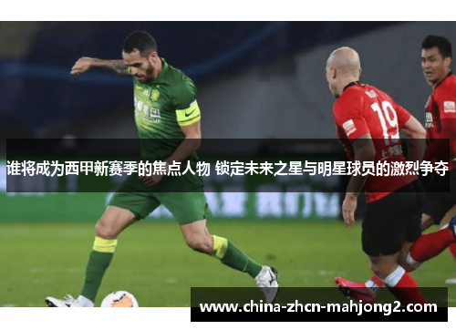 谁将成为西甲新赛季的焦点人物 锁定未来之星与明星球员的激烈争夺 谁将成为西甲新赛季的焦点人物 锁定未来之星与明星球员的激烈争夺