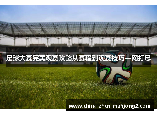 足球大赛完美观赛攻略从赛程到观赛技巧一网打尽 足球大赛完美观赛攻略从赛程到观赛技巧一网打尽