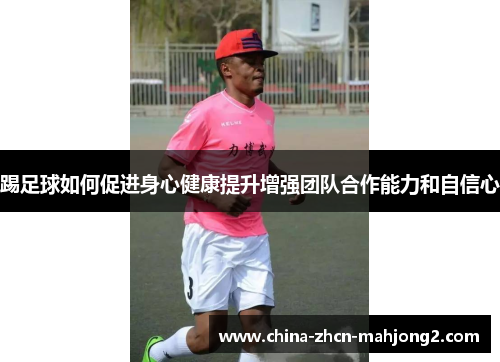 踢足球如何促进身心健康提升增强团队合作能力和自信心 踢足球如何促进身心健康提升增强团队合作能力和自信心