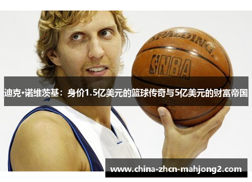 迪克·诺维茨基：身价1.5亿美元的篮球传奇与5亿美元的财富帝国