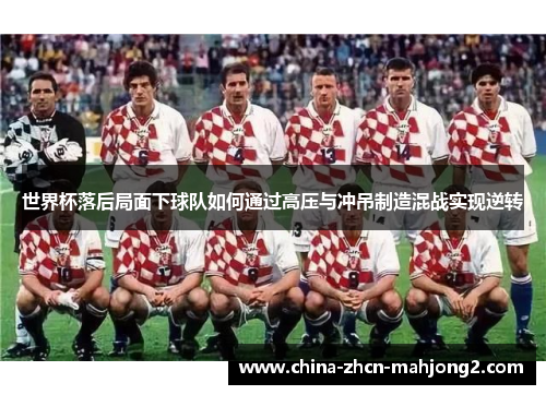 世界杯落后局面下球队如何通过高压与冲吊制造混战实现逆转 世界杯落后局面下球队如何通过高压与冲吊制造混战实现逆转