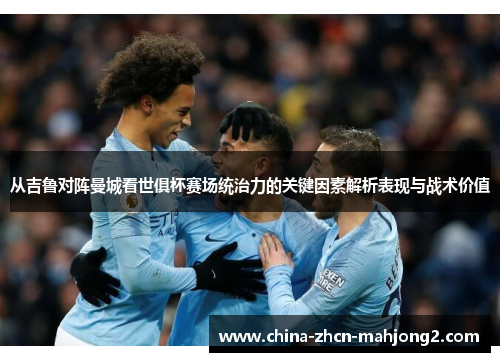 从吉鲁对阵曼城看世俱杯赛场统治力的关键因素解析表现与战术价值 从吉鲁对阵曼城看世俱杯赛场统治力的关键因素解析表现与战术价值