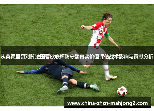 从莫德里奇对阵法国看欧联杯防守端真实价值评估战术影响与贡献分析