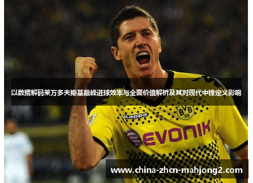 以数据解码莱万多夫斯基巅峰进球效率与全面价值解析及其对现代中锋定义影响