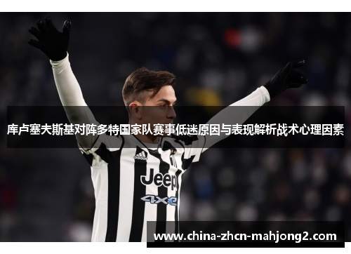 库卢塞夫斯基对阵多特国家队赛事低迷原因与表现解析战术心理因素