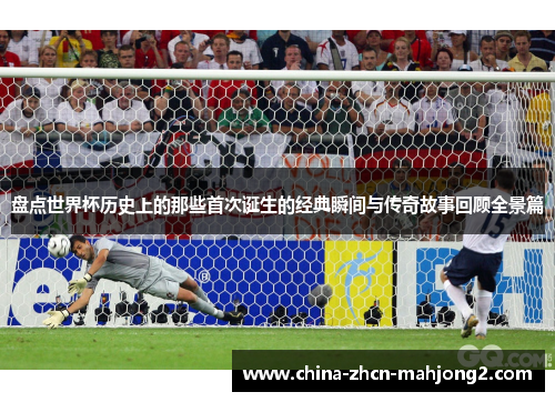 盘点世界杯历史上的那些首次诞生的经典瞬间与传奇故事回顾全景篇 盘点世界杯历史上的那些首次诞生的经典瞬间与传奇故事回顾全景篇