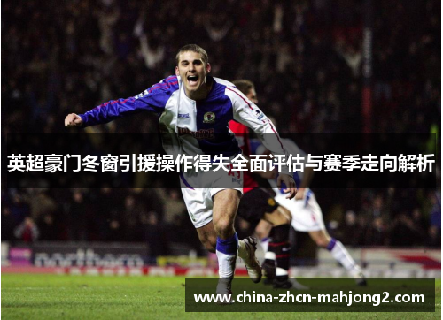 英超豪门冬窗引援操作得失全面评估与赛季走向解析