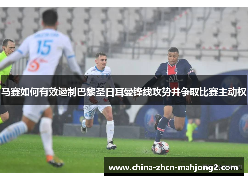 马赛如何有效遏制巴黎圣日耳曼锋线攻势并争取比赛主动权