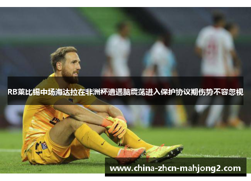 RB莱比锡中场海达拉在非洲杯遭遇脑震荡进入保护协议期伤势不容忽视