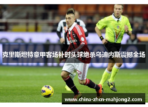 克里斯坦特意甲客场补时头球绝杀乌迪内斯震撼全场