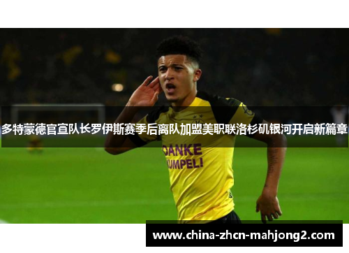 多特蒙德官宣队长罗伊斯赛季后离队加盟美职联洛杉矶银河开启新篇章