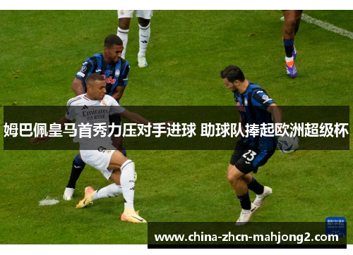 姆巴佩皇马首秀力压对手进球 助球队捧起欧洲超级杯