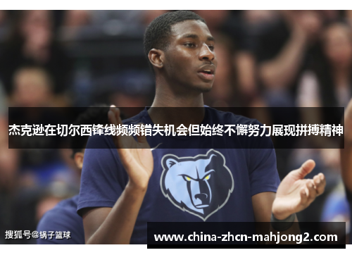 杰克逊在切尔西锋线频频错失机会但始终不懈努力展现拼搏精神