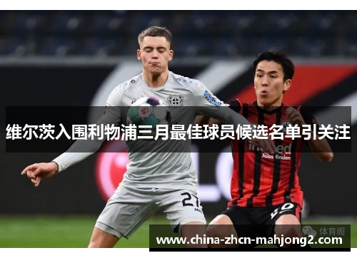 维尔茨入围利物浦三月最佳球员候选名单引关注