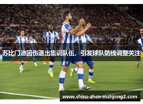 苏比门迪因伤退出集训队伍，引发球队防线调整关注