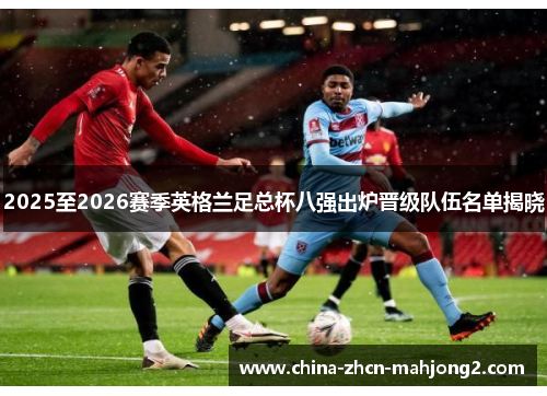 2025至2026赛季英格兰足总杯八强出炉晋级队伍名单揭晓 2025至2026赛季英格兰足总杯八强出炉晋级队伍名单揭晓