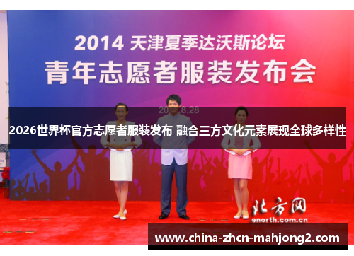 2026世界杯官方志愿者服装发布 融合三方文化元素展现全球多样性