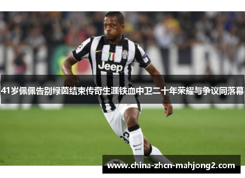 41岁佩佩告别绿茵结束传奇生涯铁血中卫二十年荣耀与争议同落幕