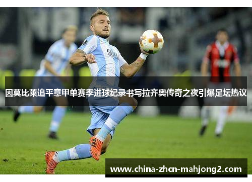因莫比莱追平意甲单赛季进球纪录书写拉齐奥传奇之夜引爆足坛热议