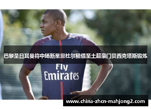 巴黎圣日耳曼将中场新星恩杜尔租借至土超豪门贝西克塔斯锻炼