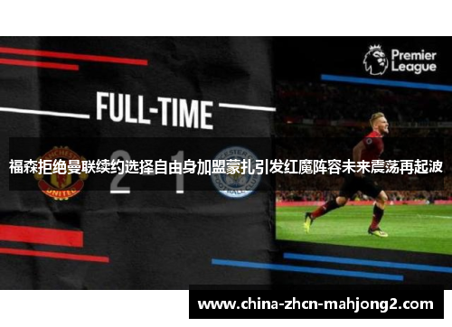 福森拒绝曼联续约选择自由身加盟蒙扎引发红魔阵容未来震荡再起波 福森拒绝曼联续约选择自由身加盟蒙扎引发红魔阵容未来震荡再起波