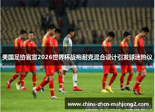 美国足协官宣2026世界杯战袍耐克混合设计引发球迷热议 美国足协官宣2026世界杯战袍耐克混合设计引发球迷热议
