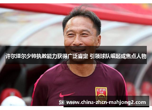 许尔泽尔少帅执教能力获得广泛肯定 引领球队崛起成焦点人物 许尔泽尔少帅执教能力获得广泛肯定 引领球队崛起成焦点人物