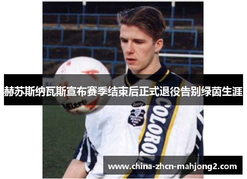 赫苏斯纳瓦斯宣布赛季结束后正式退役告别绿茵生涯 赫苏斯纳瓦斯宣布赛季结束后正式退役告别绿茵生涯