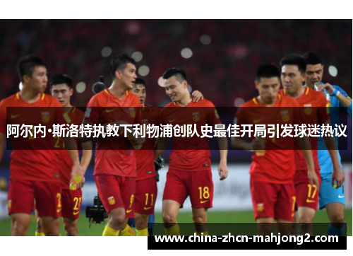 阿尔内·斯洛特执教下利物浦创队史最佳开局引发球迷热议 阿尔内·斯洛特执教下利物浦创队史最佳开局引发球迷热议