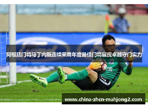 阿根廷门将马丁内斯连续荣膺年度最佳门将展现卓越守门实力 阿根廷门将马丁内斯连续荣膺年度最佳门将展现卓越守门实力