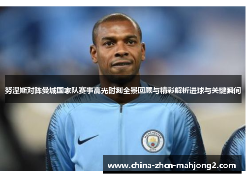 努涅斯对阵曼城国家队赛事高光时刻全景回顾与精彩解析进球与关键瞬间 努涅斯对阵曼城国家队赛事高光时刻全景回顾与精彩解析进球与关键瞬间