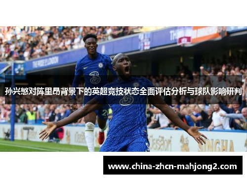 孙兴慜对阵里昂背景下的英超竞技状态全面评估分析与球队影响研判 孙兴慜对阵里昂背景下的英超竞技状态全面评估分析与球队影响研判