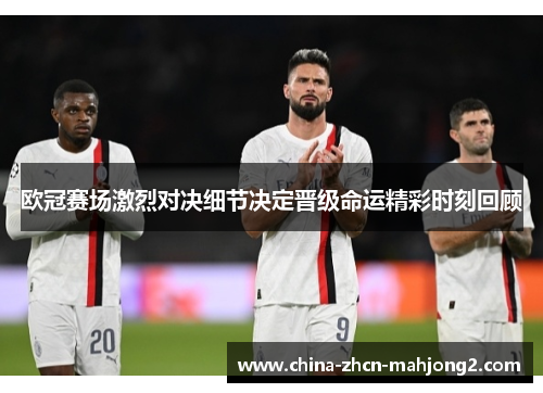 欧冠赛场激烈对决细节决定晋级命运精彩时刻回顾 欧冠赛场激烈对决细节决定晋级命运精彩时刻回顾