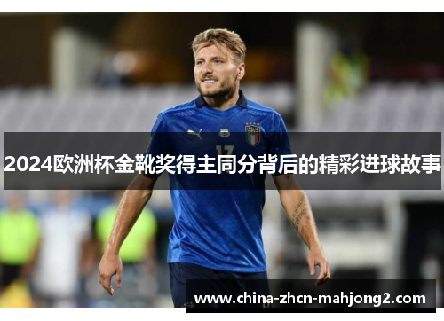 2024欧洲杯金靴奖得主同分背后的精彩进球故事