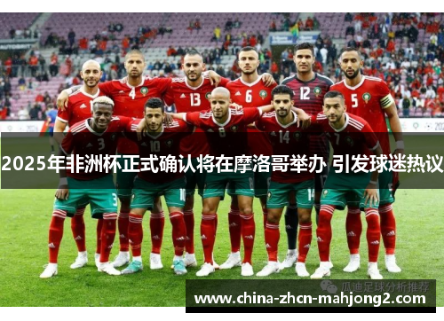 2025年非洲杯正式确认将在摩洛哥举办 引发球迷热议 2025年非洲杯正式确认将在摩洛哥举办 引发球迷热议