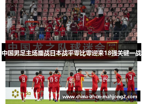 中国男足主场鏖战日本战平零比零迎来18强关键一战 中国男足主场鏖战日本战平零比零迎来18强关键一战