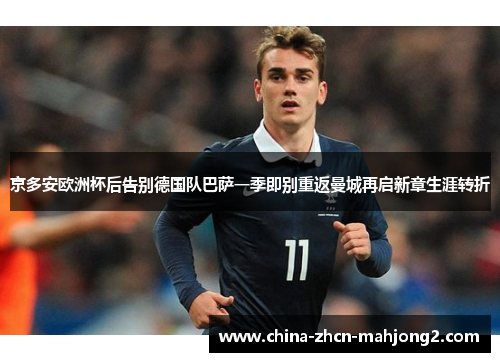京多安欧洲杯后告别德国队巴萨一季即别重返曼城再启新章生涯转折 京多安欧洲杯后告别德国队巴萨一季即别重返曼城再启新章生涯转折