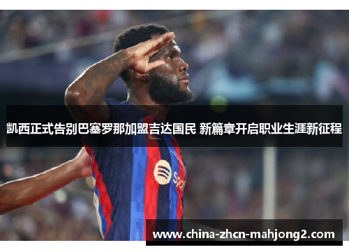 凯西正式告别巴塞罗那加盟吉达国民 新篇章开启职业生涯新征程