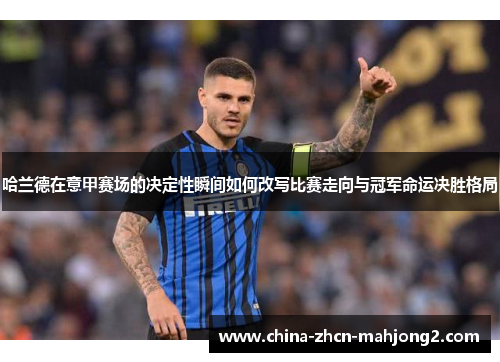 哈兰德在意甲赛场的决定性瞬间如何改写比赛走向与冠军命运决胜格局 哈兰德在意甲赛场的决定性瞬间如何改写比赛走向与冠军命运决胜格局