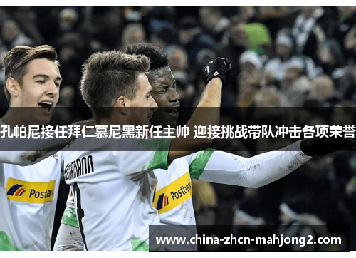 孔帕尼接任拜仁慕尼黑新任主帅 迎接挑战带队冲击各项荣誉