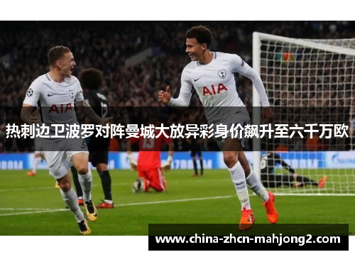 热刺边卫波罗对阵曼城大放异彩身价飙升至六千万欧