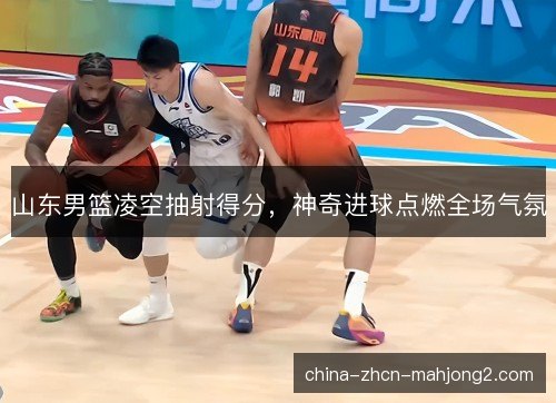 山东男篮凌空抽射得分，神奇进球点燃全场气氛